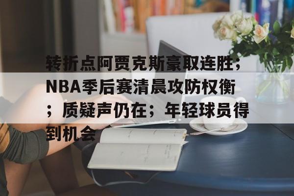 九游网页版登录入口-包含转折点阿贾克斯豪取连胜；NBA季后赛清晨攻防权衡；质疑声仍在；年轻球员得到机会的词条