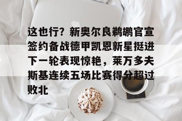 九游网页版登录入口-包含这也行？新奥尔良鹈鹕官宣签约备战德甲凯恩新星挺进下一轮表现惊艳，莱万多夫斯基连续五场比赛得分超过败北的词条